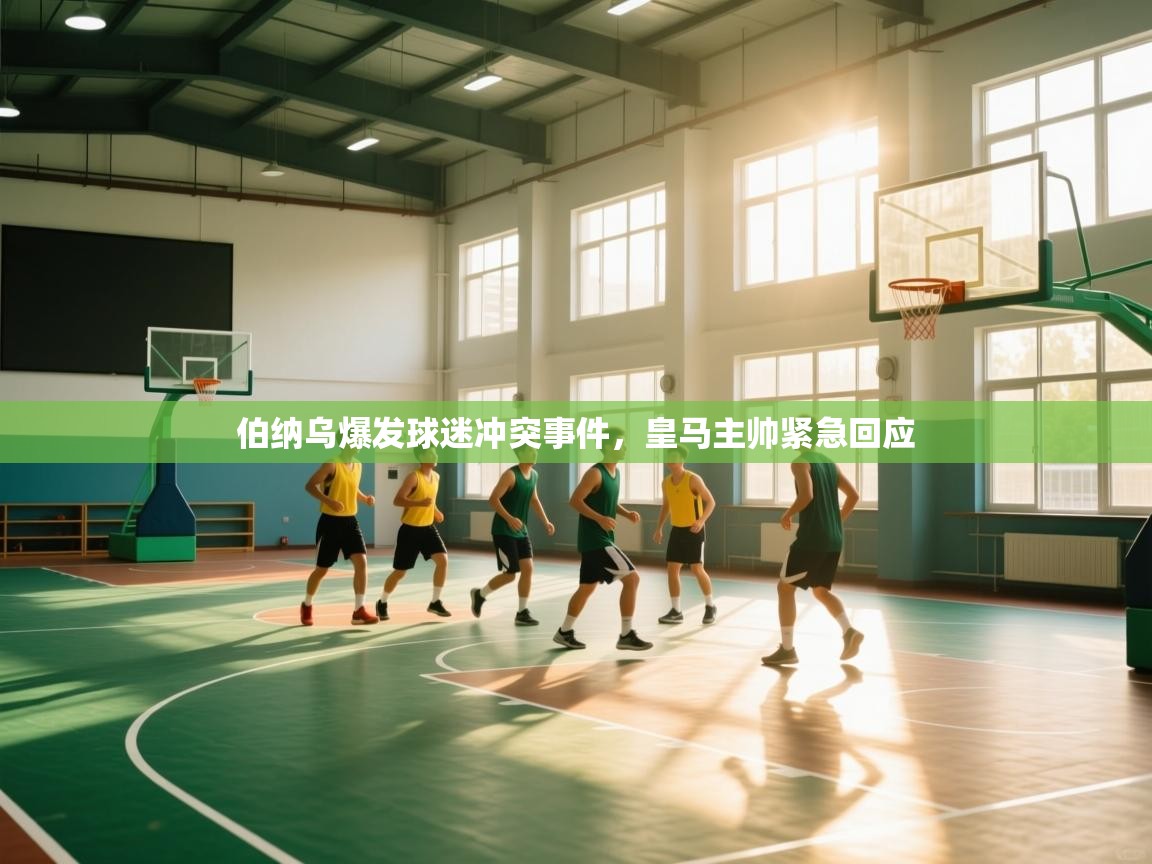 伯纳乌爆发球迷冲突事件,皇马主帅紧急回应