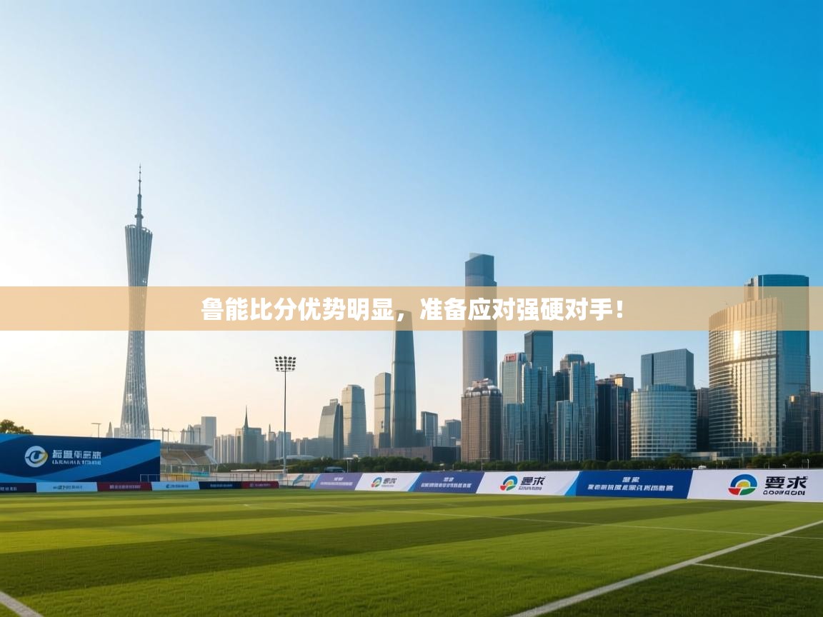 鲁能比分优势明显，准备应对强硬对手！