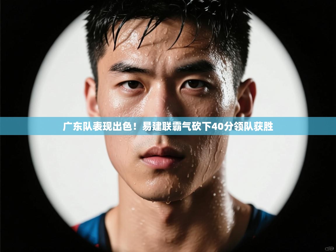 广东队表现出色！易建联霸气砍下40分领队获胜  第1张