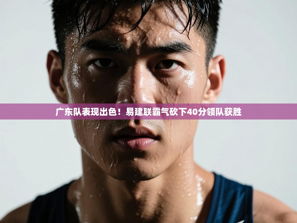 广东队表现出色！易建联霸气砍下40分领队获胜  第2张