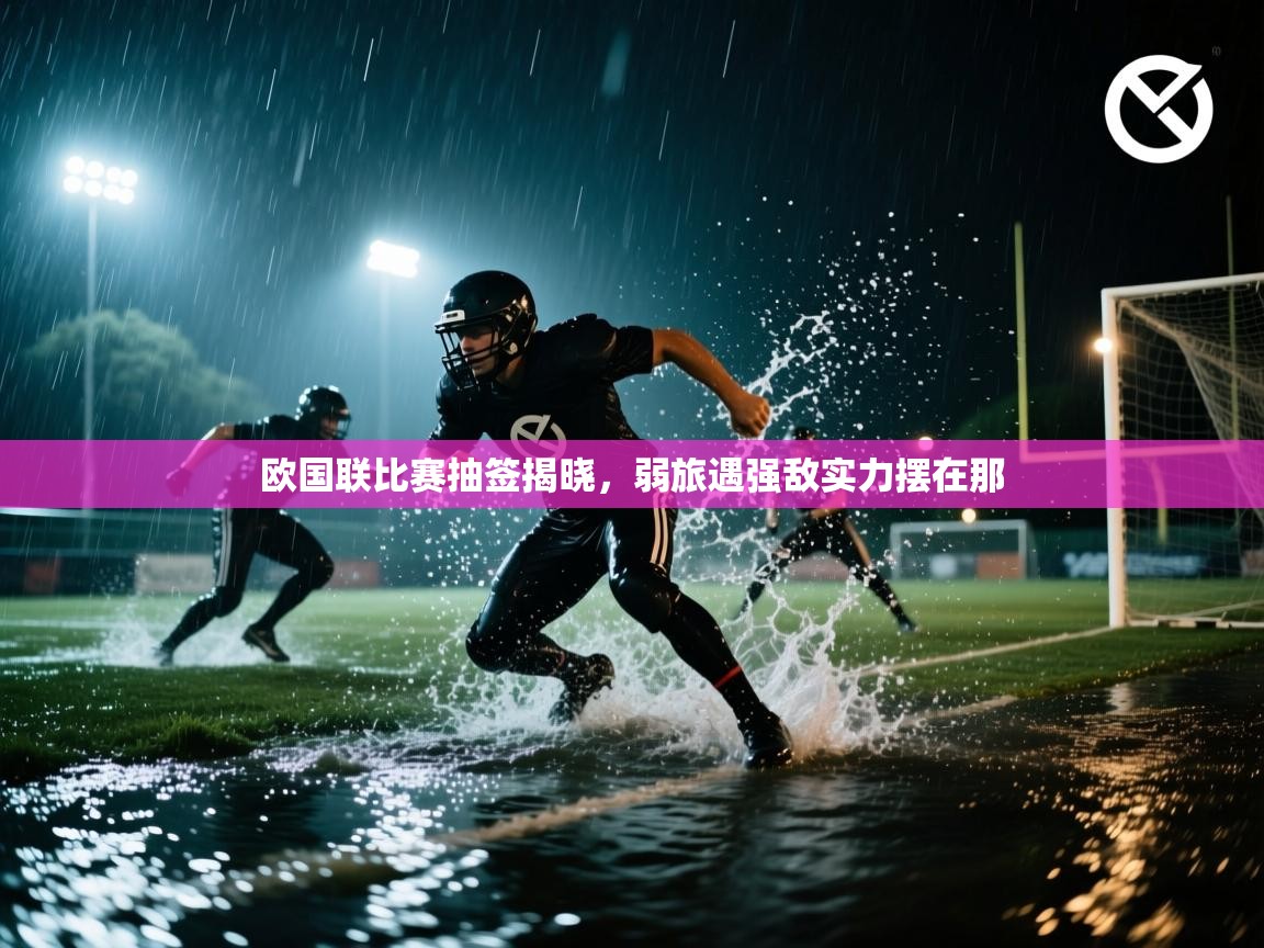 欧国联比赛抽签揭晓，弱旅遇强敌实力摆在那