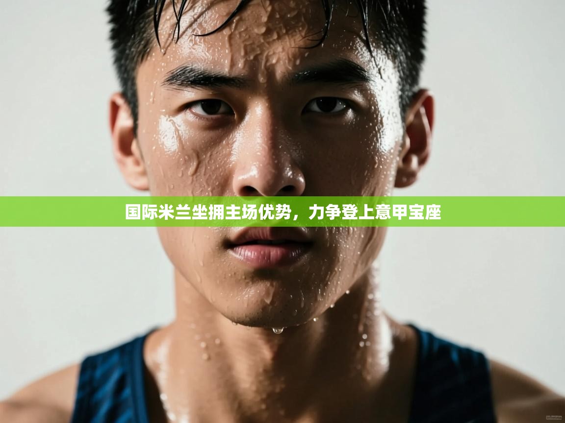 国际米兰坐拥主场优势，力争登上意甲宝座