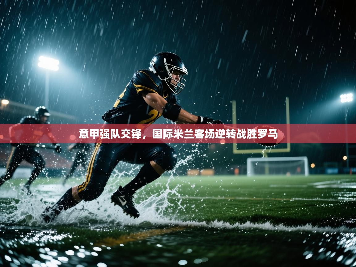 意甲强队交锋，国际米兰客场逆转战胜罗马  第1张