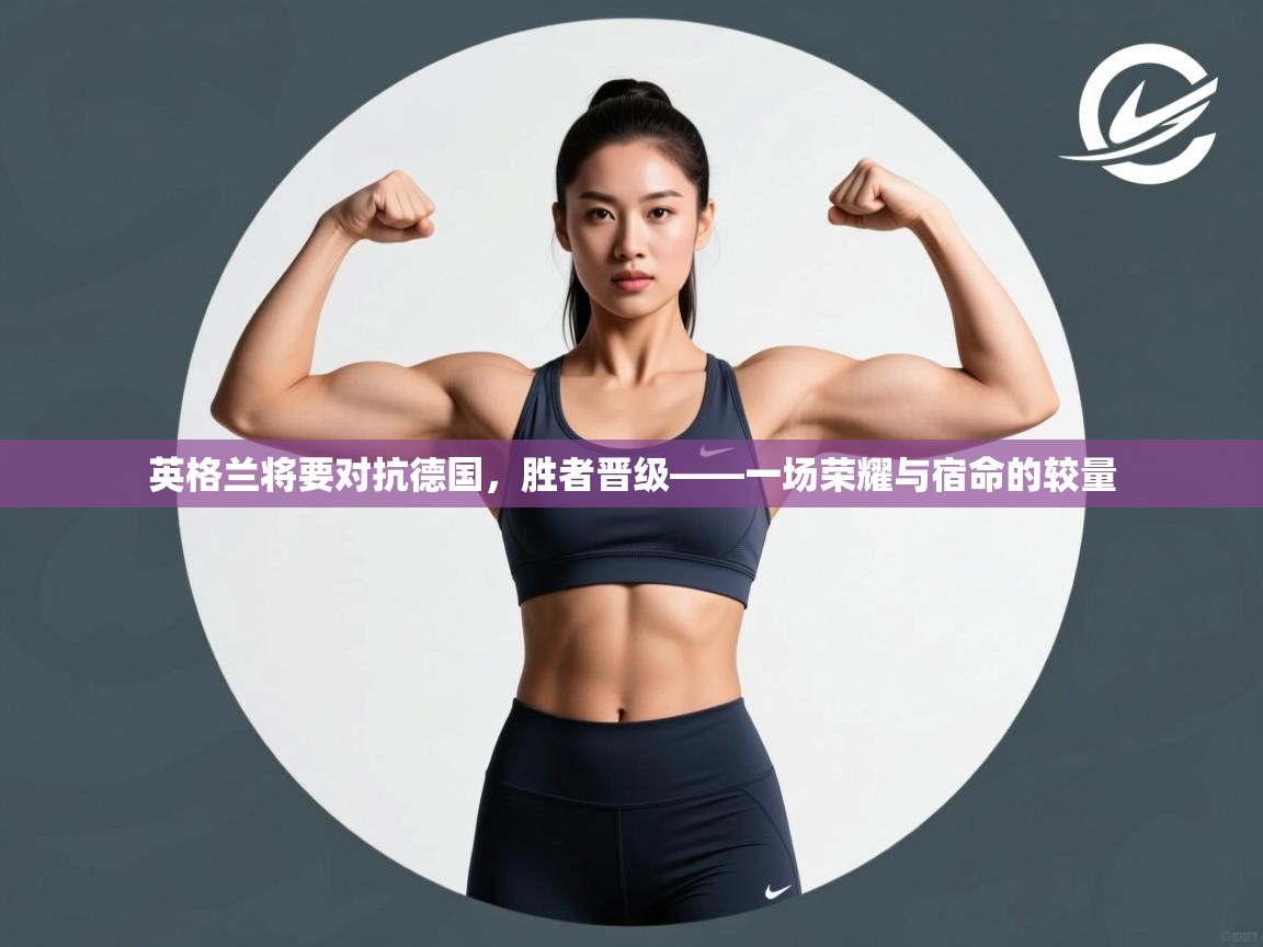 英格兰将要对抗德国，胜者晋级——一场荣耀与宿命的较量