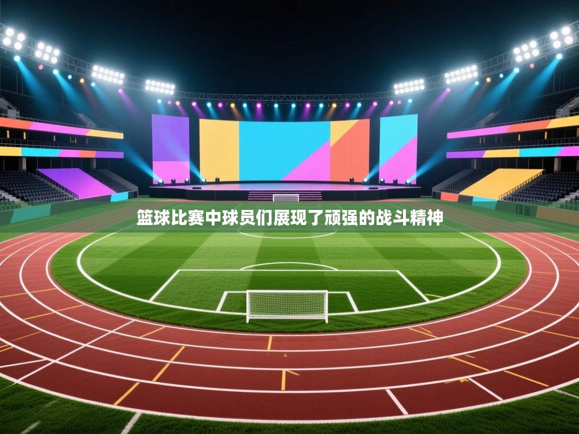 篮球比赛中球员们展现了顽强的战斗精神